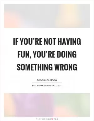 If you’re not having fun, you’re doing something wrong Picture Quote #1