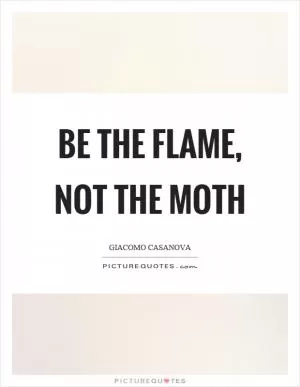 Be the flame, not the moth Picture Quote #1