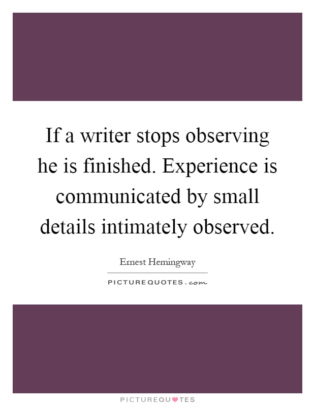 If a writer stops observing he is finished. Experience is communicated by small details intimately observed Picture Quote #1