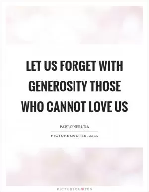 Let us forget with generosity those who cannot love us Picture Quote #1