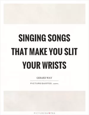 Singing songs that make you slit your wrists Picture Quote #1