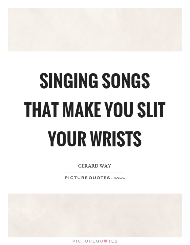 Singing songs that make you slit your wrists Picture Quote #1