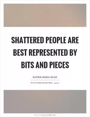 Shattered people are best represented by bits and pieces Picture Quote #1