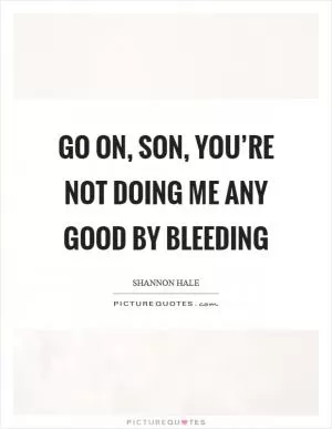 Go on, son, you’re not doing me any good by bleeding Picture Quote #1