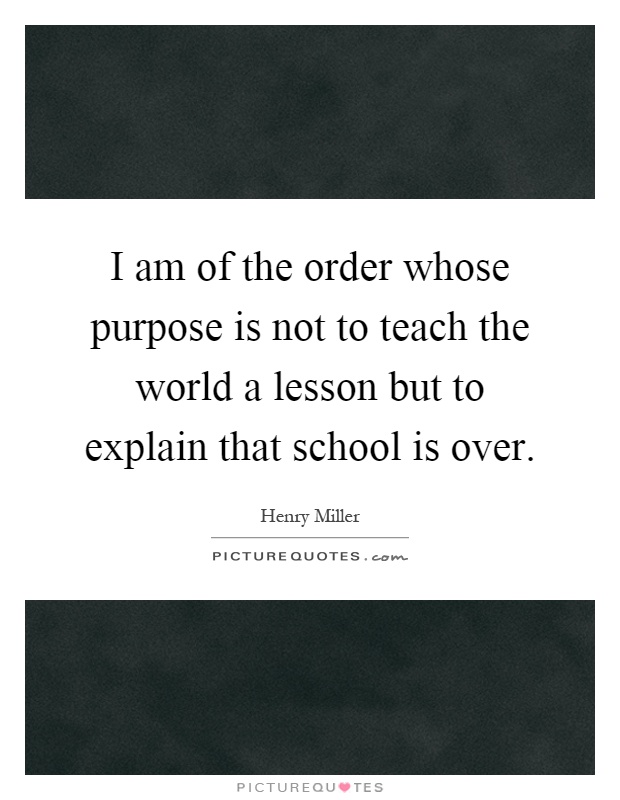 I am of the order whose purpose is not to teach the world a lesson but to explain that school is over Picture Quote #1
