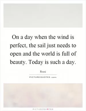 On a day when the wind is perfect, the sail just needs to open and the world is full of beauty. Today is such a day Picture Quote #1