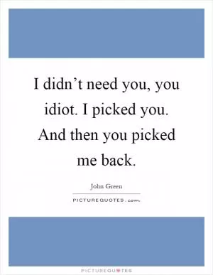 I didn’t need you, you idiot. I picked you. And then you picked me back Picture Quote #1