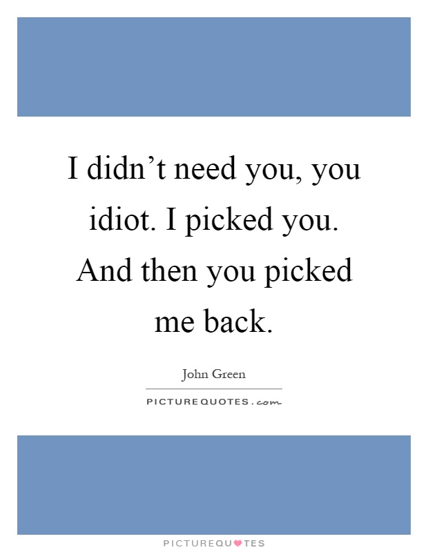 I didn't need you, you idiot. I picked you. And then you picked me back Picture Quote #1