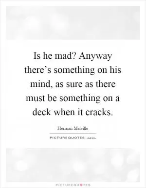 Is he mad? Anyway there’s something on his mind, as sure as there must be something on a deck when it cracks Picture Quote #1