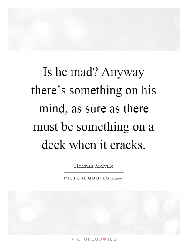 Is he mad? Anyway there's something on his mind, as sure as there must be something on a deck when it cracks Picture Quote #1