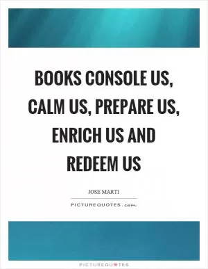 Books console us, calm us, prepare us, enrich us and redeem us Picture Quote #1