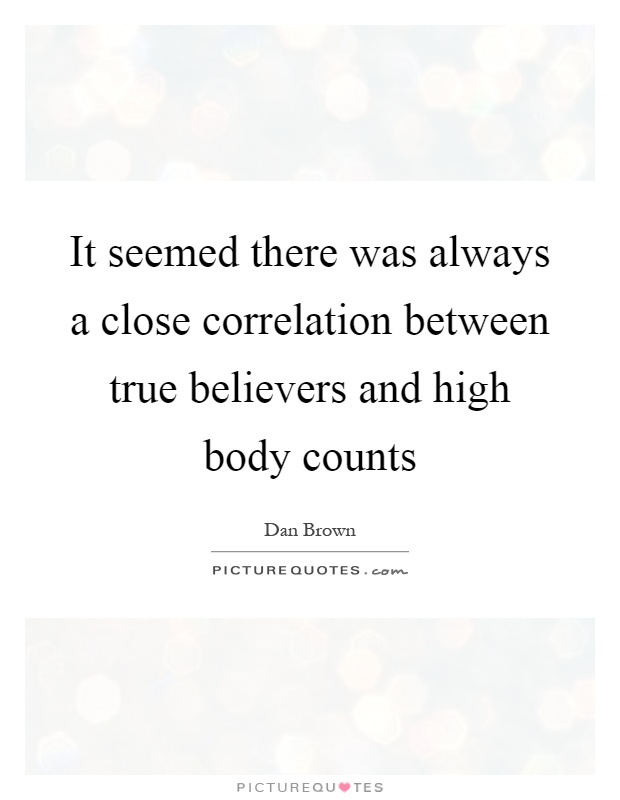 It seemed there was always a close correlation between true believers and high body counts Picture Quote #1