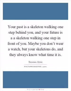 Your past is a skeleton walking one step behind you, and your future is a a skeleton walking one step in front of you. Maybe you don’t wear a watch, but your skeletons do, and they always know what time it is Picture Quote #1