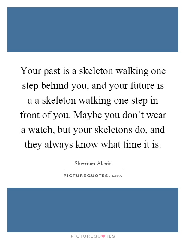 Your past is a skeleton walking one step behind you, and your future is a a skeleton walking one step in front of you. Maybe you don't wear a watch, but your skeletons do, and they always know what time it is Picture Quote #1