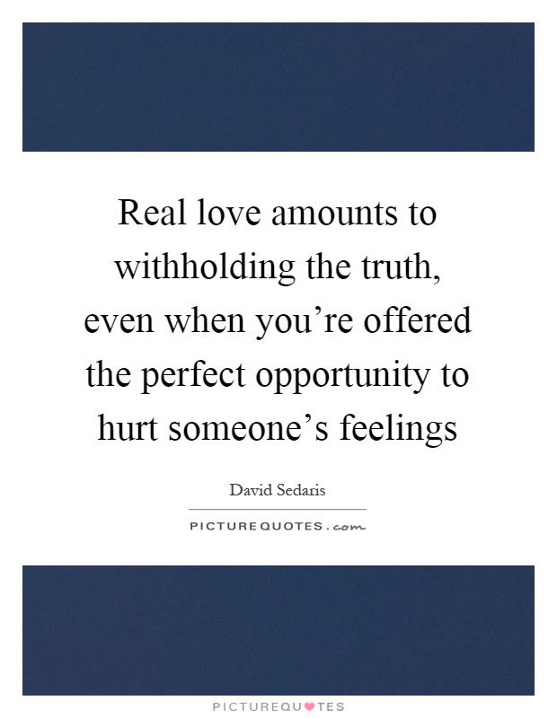Real love amounts to withholding the truth, even when you're offered the perfect opportunity to hurt someone's feelings Picture Quote #1