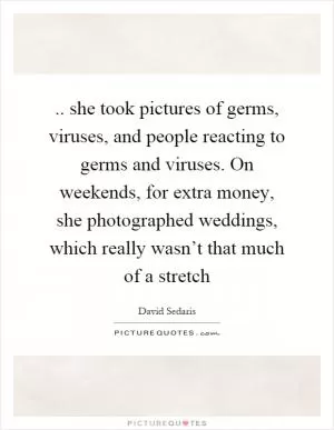 .. she took pictures of germs, viruses, and people reacting to germs and viruses. On weekends, for extra money, she photographed weddings, which really wasn’t that much of a stretch Picture Quote #1