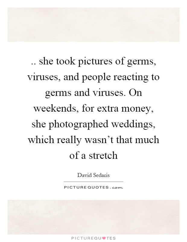 .. she took pictures of germs, viruses, and people reacting to germs and viruses. On weekends, for extra money, she photographed weddings, which really wasn't that much of a stretch Picture Quote #1