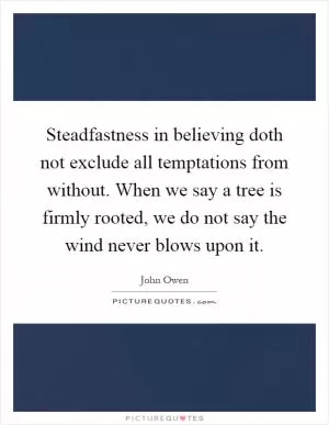 Steadfastness in believing doth not exclude all temptations from without. When we say a tree is firmly rooted, we do not say the wind never blows upon it Picture Quote #1