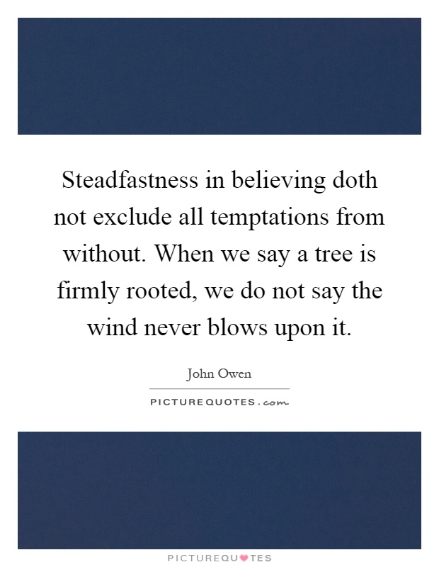 Steadfastness in believing doth not exclude all temptations from without. When we say a tree is firmly rooted, we do not say the wind never blows upon it Picture Quote #1