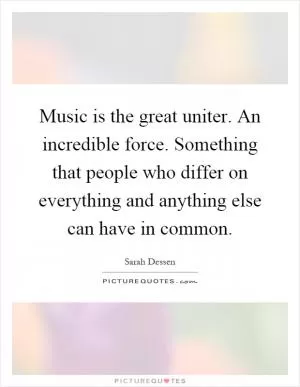 Music is the great uniter. An incredible force. Something that people who differ on everything and anything else can have in common Picture Quote #1
