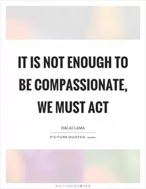 It is not enough to be compassionate, we must act Picture Quote #1
