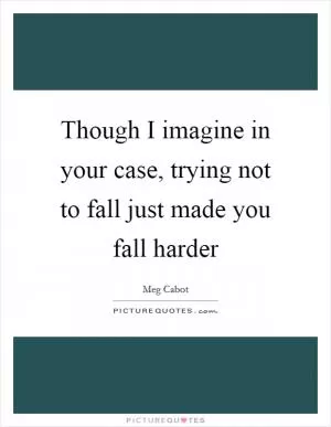 Though I imagine in your case, trying not to fall just made you fall harder Picture Quote #1