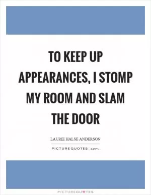 To keep up appearances, I stomp my room and slam the door Picture Quote #1