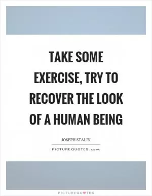 Take some exercise, try to recover the look of a human being Picture Quote #1