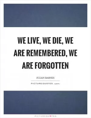 We live, we die, we are remembered, we are forgotten Picture Quote #1