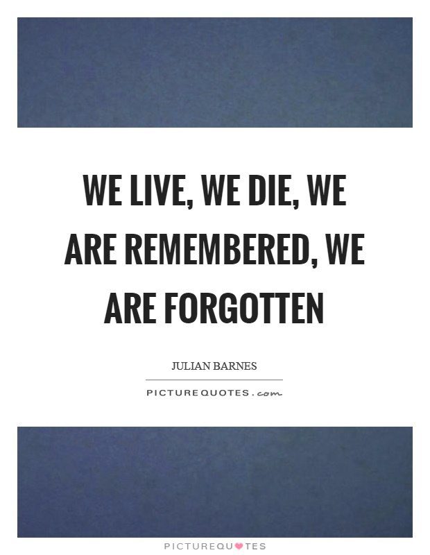 We live, we die, we are remembered, we are forgotten Picture Quote #1