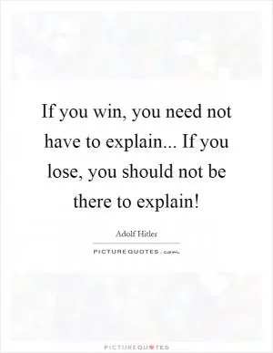 If you win, you need not have to explain... If you lose, you should not be there to explain! Picture Quote #1