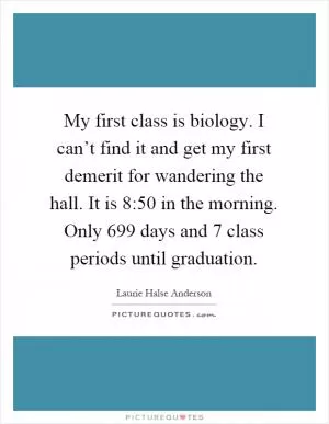 My first class is biology. I can’t find it and get my first demerit for wandering the hall. It is 8:50 in the morning. Only 699 days and 7 class periods until graduation Picture Quote #1