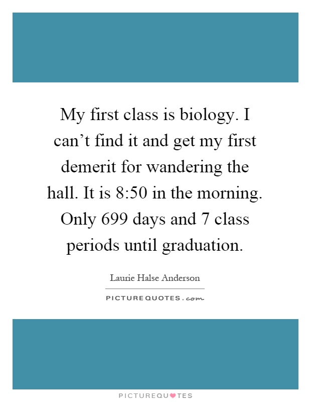 My first class is biology. I can't find it and get my first demerit for wandering the hall. It is 8:50 in the morning. Only 699 days and 7 class periods until graduation Picture Quote #1