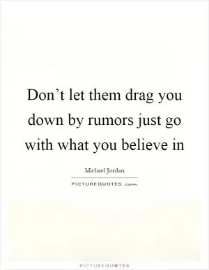 Don’t let them drag you down by rumors just go with what you believe in Picture Quote #1
