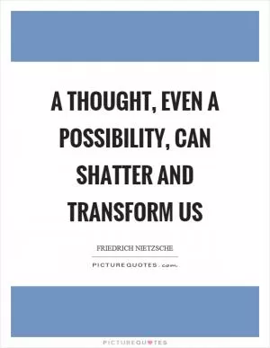 A thought, even a possibility, can shatter and transform us Picture Quote #1
