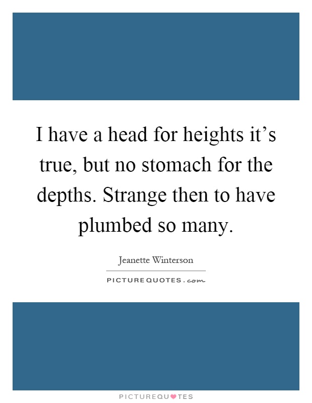 I have a head for heights it's true, but no stomach for the depths. Strange then to have plumbed so many Picture Quote #1
