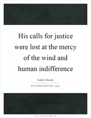 His calls for justice were lost at the mercy of the wind and human indifference Picture Quote #1