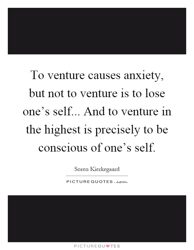 To venture causes anxiety, but not to venture is to lose one's self... And to venture in the highest is precisely to be conscious of one's self Picture Quote #1