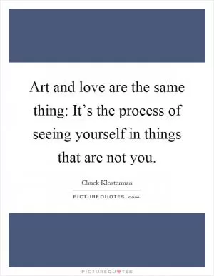 Art and love are the same thing: It’s the process of seeing yourself in things that are not you Picture Quote #1