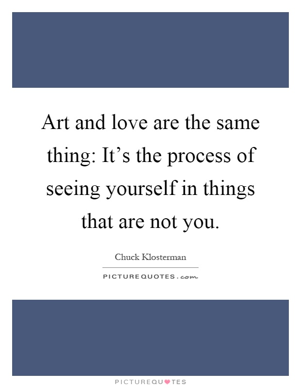 Art and love are the same thing: It's the process of seeing yourself in things that are not you Picture Quote #1