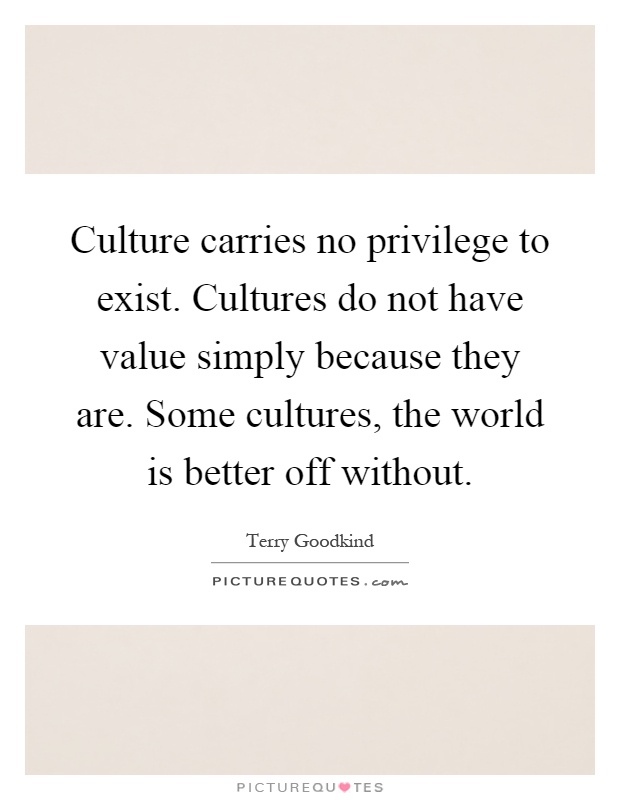 Culture carries no privilege to exist. Cultures do not have value simply because they are. Some cultures, the world is better off without Picture Quote #1