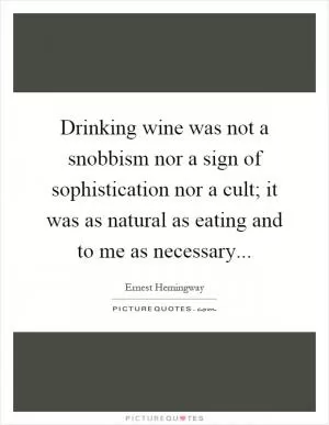 Drinking wine was not a snobbism nor a sign of sophistication nor a cult; it was as natural as eating and to me as necessary Picture Quote #1
