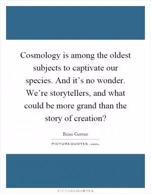 Cosmology is among the oldest subjects to captivate our species. And it’s no wonder. We’re storytellers, and what could be more grand than the story of creation? Picture Quote #1