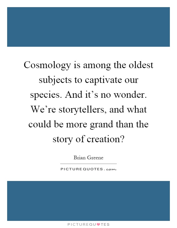 Cosmology is among the oldest subjects to captivate our species. And it's no wonder. We're storytellers, and what could be more grand than the story of creation? Picture Quote #1
