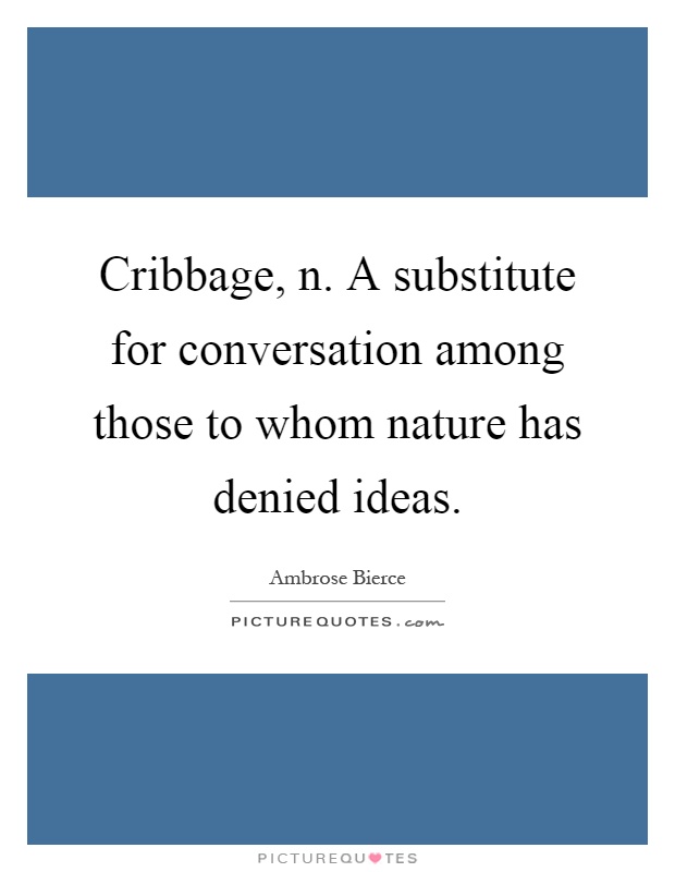 Cribbage, n. A substitute for conversation among those to whom nature has denied ideas Picture Quote #1