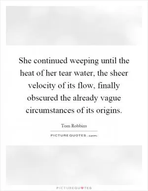 She continued weeping until the heat of her tear water, the sheer velocity of its flow, finally obscured the already vague circumstances of its origins Picture Quote #1