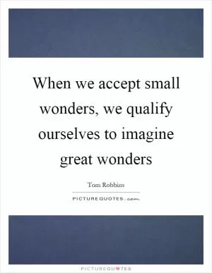 When we accept small wonders, we qualify ourselves to imagine great wonders Picture Quote #1