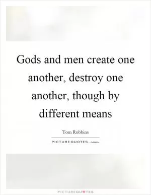 Gods and men create one another, destroy one another, though by different means Picture Quote #1