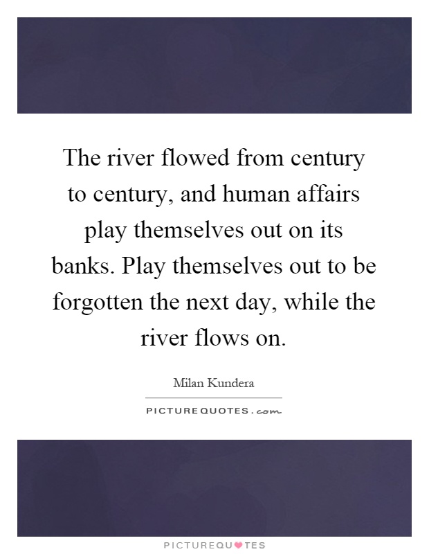 The river flowed from century to century, and human affairs play themselves out on its banks. Play themselves out to be forgotten the next day, while the river flows on Picture Quote #1