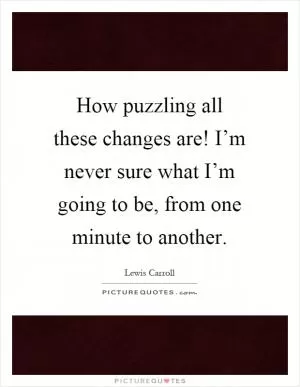 How puzzling all these changes are! I’m never sure what I’m going to be, from one minute to another Picture Quote #1